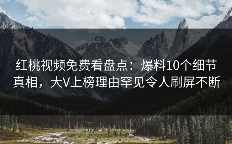 红桃视频免费看盘点：爆料10个细节真相，大V上榜理由罕见令人刷屏不断