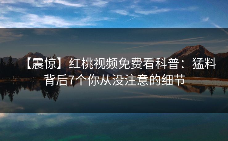 【震惊】红桃视频免费看科普：猛料背后7个你从没注意的细节