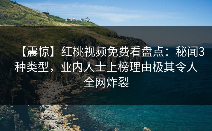 【震惊】红桃视频免费看盘点：秘闻3种类型，业内人士上榜理由极其令人全网炸裂