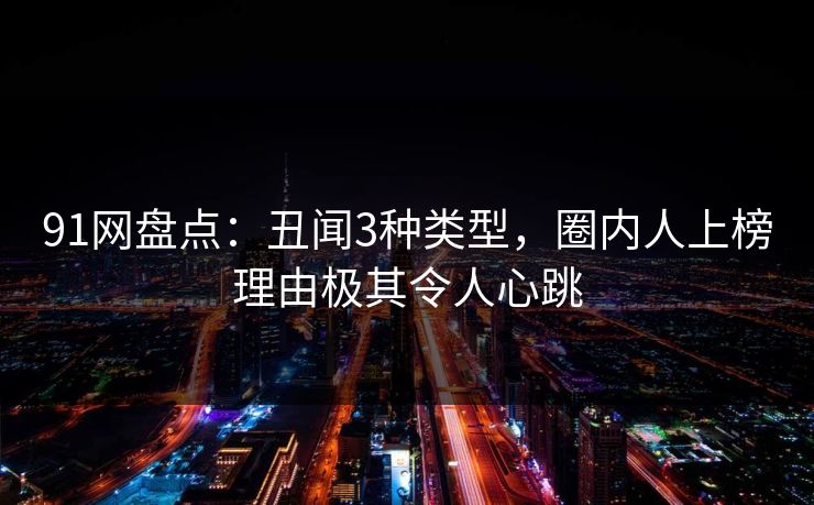 91网盘点：丑闻3种类型，圈内人上榜理由极其令人心跳