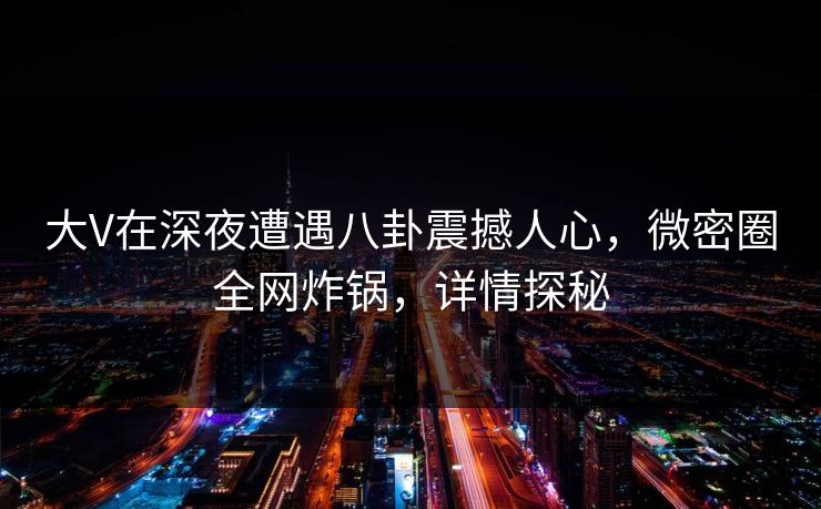 大V在深夜遭遇八卦震撼人心，微密圈全网炸锅，详情探秘