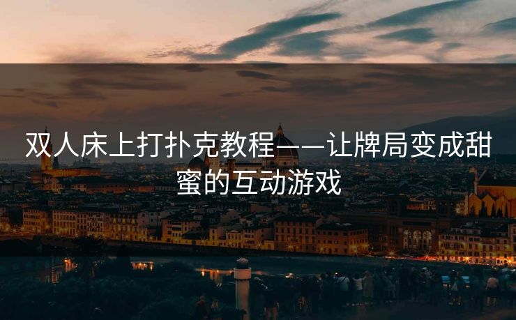 双人床上打扑克教程——让牌局变成甜蜜的互动游戏