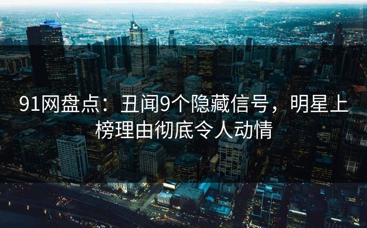 91网盘点：丑闻9个隐藏信号，明星上榜理由彻底令人动情