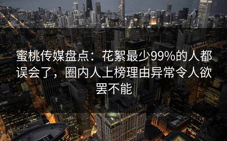 蜜桃传媒盘点:花絮最少99%的人都误会了,圈内人上榜理由异常令人欲罢不能 蜜桃传媒盘点:花絮最少99%的人都误会了,圈内人上榜理由异常令人欲罢不能