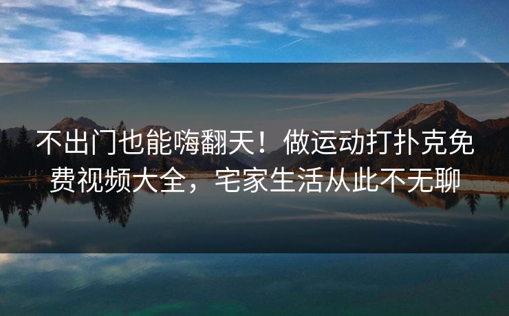 不出门也能嗨翻天！做运动打扑克免费视频大全，宅家生活从此不无聊
