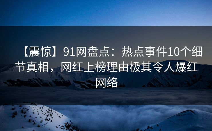 【震惊】91网盘点：热点事件10个细节真相，网红上榜理由极其令人爆红网络