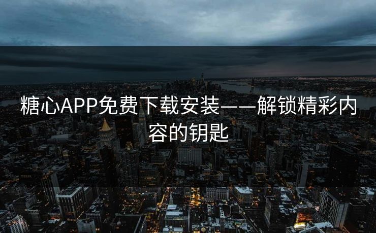 糖心APP免费下载安装——解锁精彩内容的钥匙