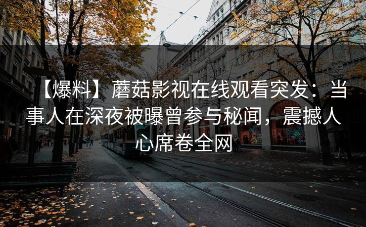 【爆料】蘑菇影视在线观看突发：当事人在深夜被曝曾参与秘闻，震撼人心席卷全网