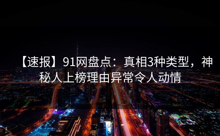 【速报】91网盘点：真相3种类型，神秘人上榜理由异常令人动情
