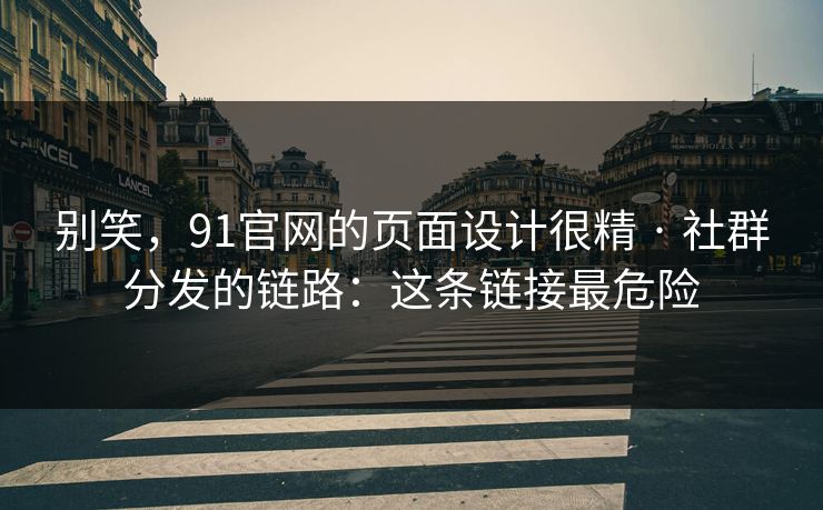 别笑，91官网的页面设计很精 · 社群分发的链路：这条链接最危险