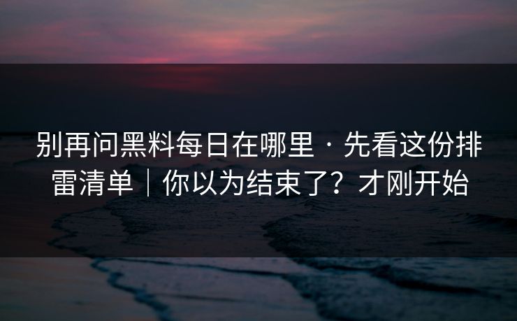 别再问黑料每日在哪里 · 先看这份排雷清单｜你以为结束了？才刚开始