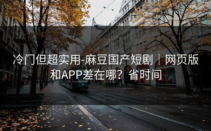 冷门但超实用-麻豆国产短剧|网页版和APP差在哪?省时间 冷门但超实用-麻豆国产短剧|网页版和APP差在哪?省时间