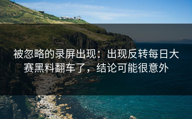 被忽略的录屏出现：出现反转每日大赛黑料翻车了，结论可能很意外