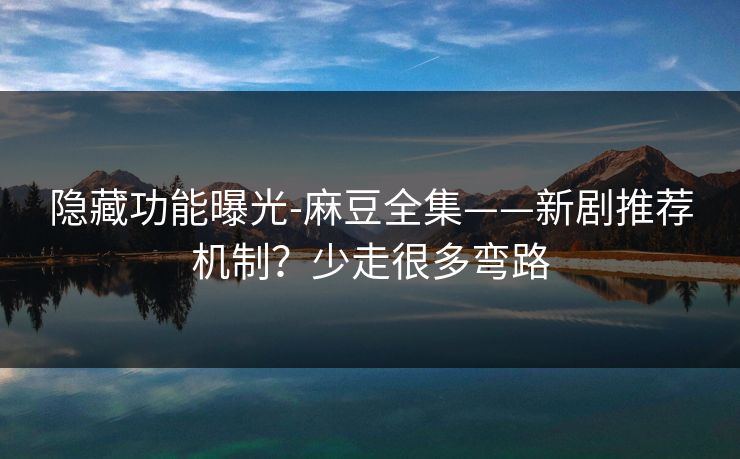 隐藏功能曝光-麻豆全集——新剧推荐机制？少走很多弯路