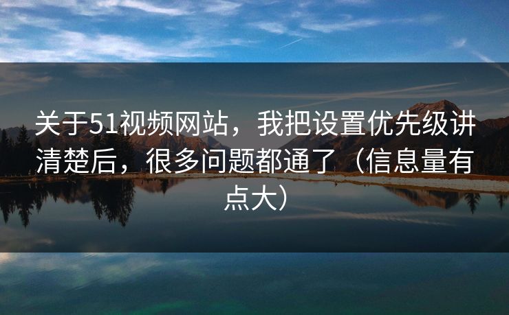 关于51视频网站，我把设置优先级讲清楚后，很多问题都通了（信息量有点大）