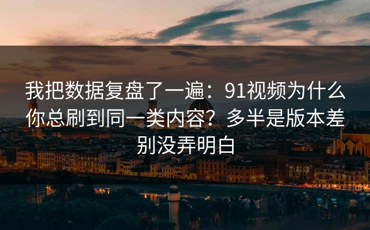 我把数据复盘了一遍:91视频为什么你总刷到同一类内容?多半是版本差别没弄明白 我把数据复盘了一遍:91视频为什么你总刷到同一类内容?多半是版本差别没弄明白