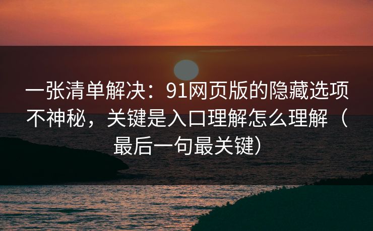 一张清单解决：91网页版的隐藏选项不神秘，关键是入口理解怎么理解（最后一句最关键）