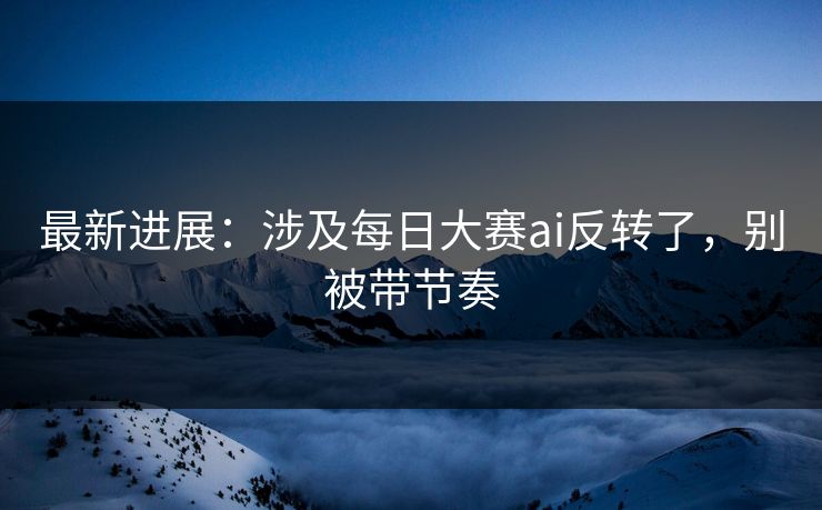 最新进展:涉及每日大赛ai反转了,别被带节奏 最新进展:涉及每日大赛ai反转了,别被带节奏