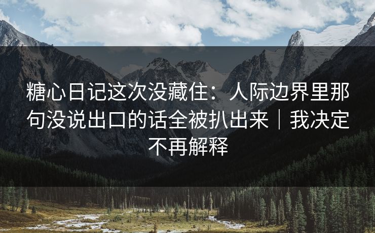 糖心日记这次没藏住：人际边界里那句没说出口的话全被扒出来｜我决定不再解释