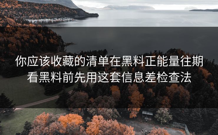 你应该收藏的清单在黑料正能量往期看黑料前先用这套信息差检查法