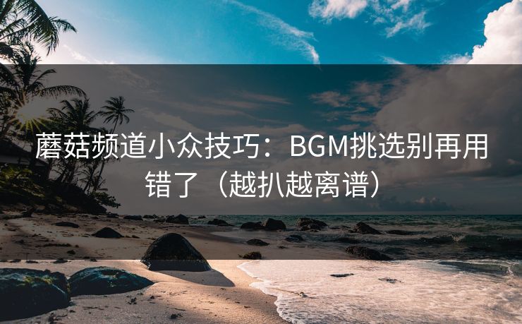 蘑菇频道小众技巧：BGM挑选别再用错了（越扒越离谱）