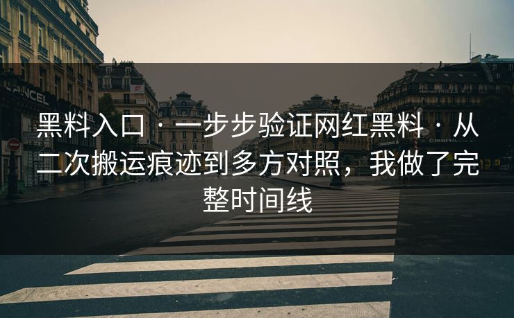 黑料入口 · 一步步验证网红黑料 · 从二次搬运痕迹到多方对照，我做了完整时间线