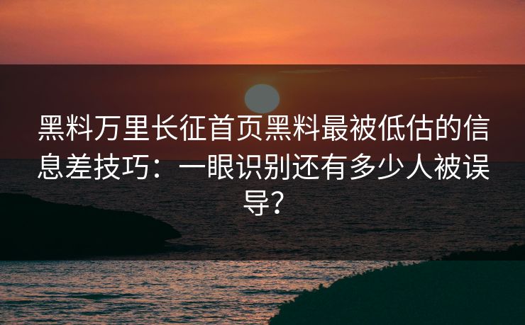 黑料万里长征首页黑料最被低估的信息差技巧：一眼识别还有多少人被误导？